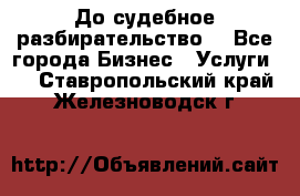 До судебное разбирательство. - Все города Бизнес » Услуги   . Ставропольский край,Железноводск г.